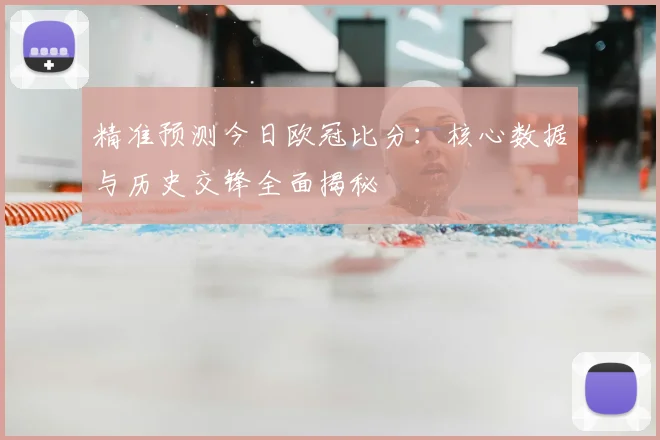 精准预测今日欧冠比分：核心数据与历史交锋全面揭秘