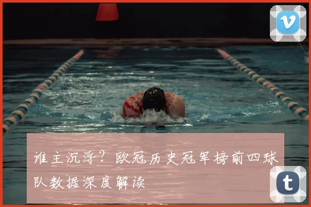 谁主沉浮？欧冠历史冠军榜前四球队数据深度解读