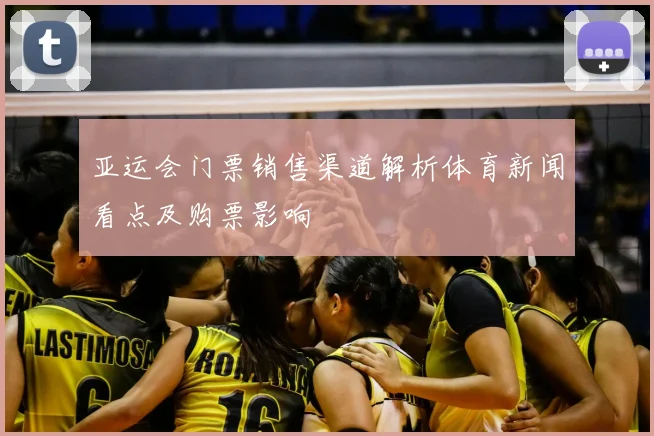 亚运会门票销售渠道解析体育新闻看点及购票影响