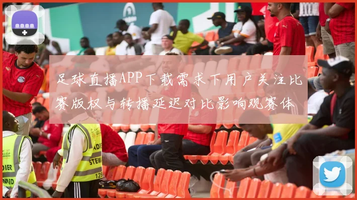 足球直播APP下载需求下用户关注比赛版权与转播延迟对比影响观赛体验