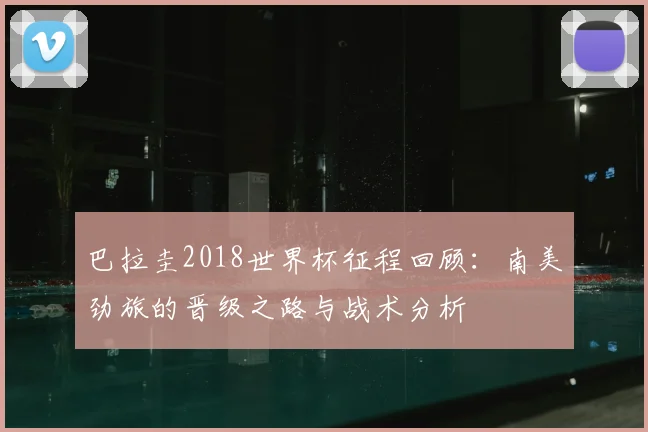 巴拉圭2018世界杯征程回顾：南美劲旅的晋级之路与战术分析