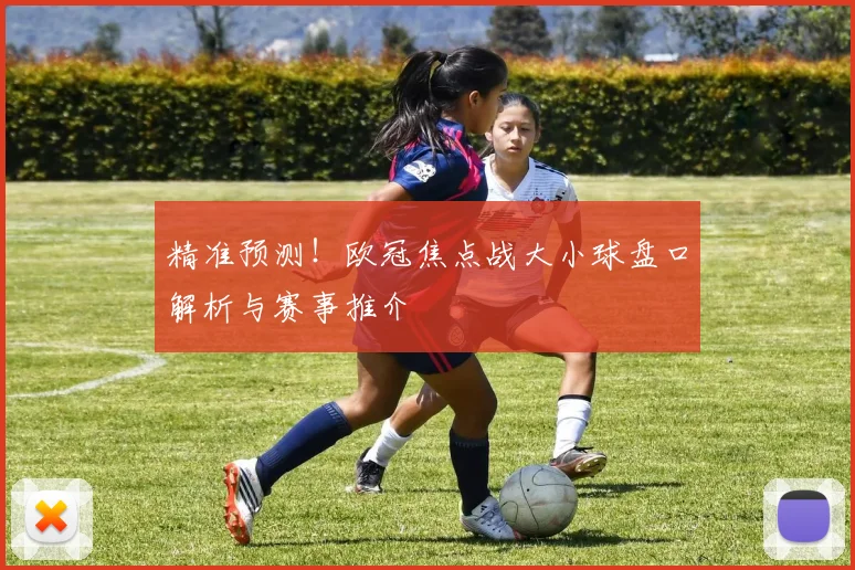 精准预测！欧冠焦点战大小球盘口解析与赛事推介