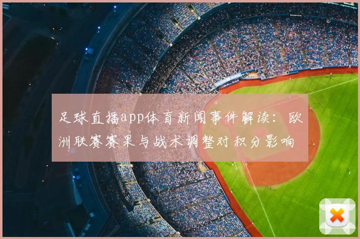 足球直播app体育新闻事件解读：欧洲联赛赛果与战术调整对积分影响