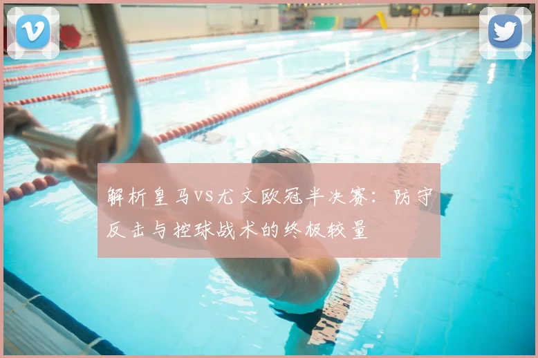 解析皇马vs尤文欧冠半决赛：防守反击与控球战术的终极较量