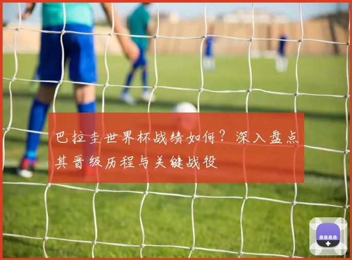 巴拉圭世界杯战绩如何？深入盘点其晋级历程与关键战役