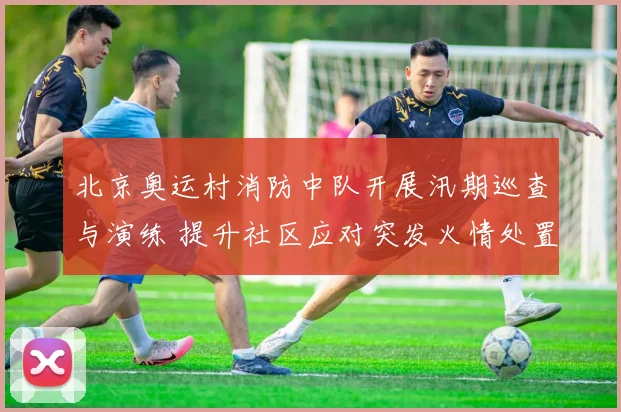 北京奥运村消防中队开展汛期巡查与演练 提升社区应对突发火情处置能力