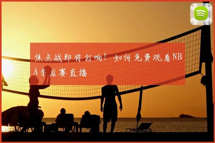 焦点战即将打响！如何免费观看NBA季后赛直播